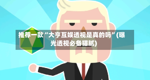 推荐一款“大亨互娱透视是真的吗”(曝光透视必备猫腻)-第3张图片