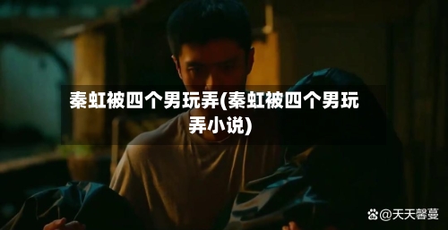 秦虹被四个男玩弄(秦虹被四个男玩弄小说)-第2张图片