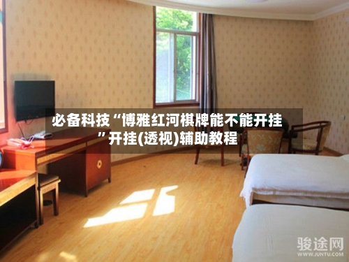 必备科技“博雅红河棋牌能不能开挂”开挂(透视)辅助教程-第2张图片