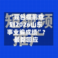 “豆包提前查到2026山东事业编成绩”？最新回应-第3张图片