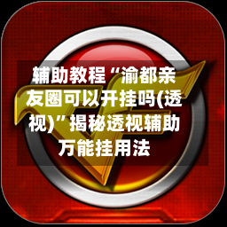 辅助教程“渝都亲友圈可以开挂吗(透视)”揭秘透视辅助万能挂用法-第2张图片