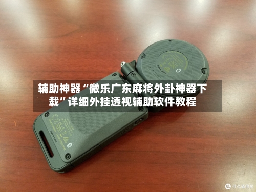 辅助神器“微乐广东麻将外卦神器下载	”详细外挂透视辅助软件教程-第3张图片