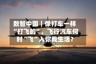 数智中国｜像打车一样“打飞的”，飞行汽车何时“飞”入你我生活？-第2张图片