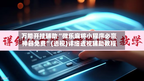 万能开挂辅助“微乐麻将小程序必赢神器免费”(透视)详细透视辅助教程-第3张图片