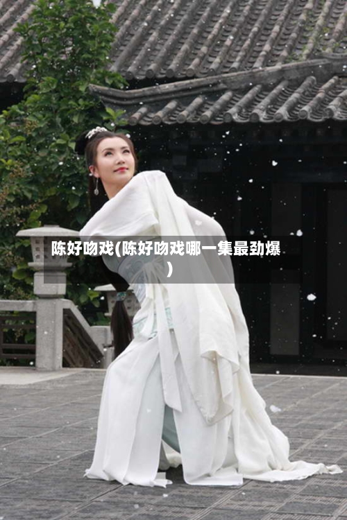 陈好吻戏(陈好吻戏哪一集最劲爆)