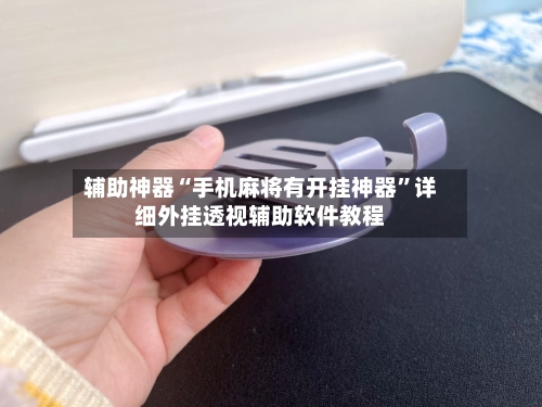 辅助神器“手机麻将有开挂神器”详细外挂透视辅助软件教程-第3张图片