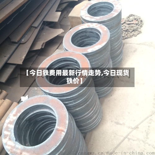【今日铁费用最新行情走势,今日现货铁价】