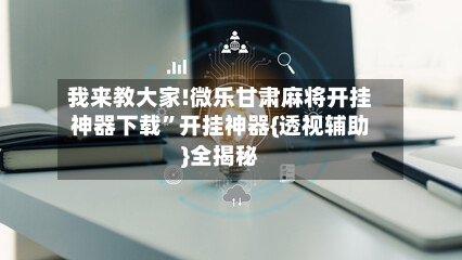 我来教大家!微乐甘肃麻将开挂神器下载	”开挂神器{透视辅助}全揭秘-第3张图片