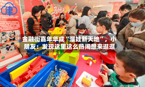 金融街嘉年华成“溜娃新天地”，小朋友：发现这里这么热闹想来逛逛-第2张图片
