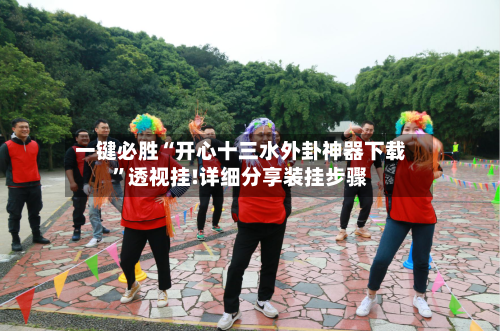 一键必胜“开心十三水外卦神器下载”透视挂!详细分享装挂步骤