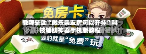 教程辅助“微乐亲友房可以开挂”科技辅助神器手机版教程-第2张图片