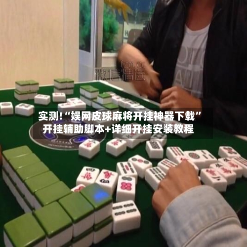 实测!“娱网皮球麻将开挂神器下载”开挂辅助脚本+详细开挂安装教程-第2张图片