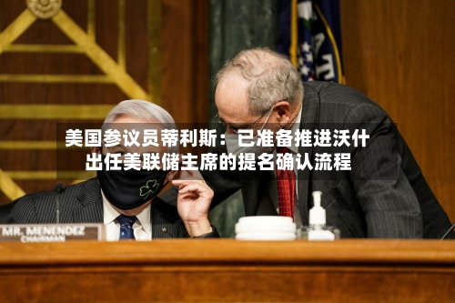 美国参议员蒂利斯：已准备推进沃什出任美联储主席的提名确认流程