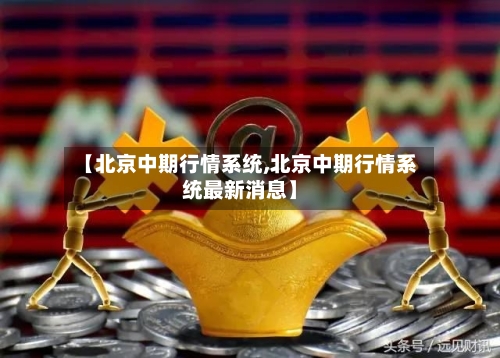 【北京中期行情系统,北京中期行情系统最新消息】
