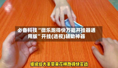 必备科技“微乐跑得快万能开挂器通用版”开挂(透视)辅助神器-第3张图片