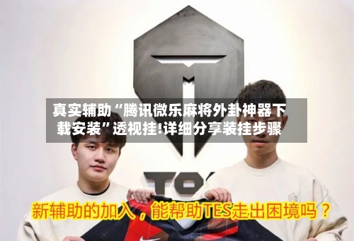 真实辅助“腾讯微乐麻将外卦神器下载安装	”透视挂!详细分享装挂步骤-第2张图片