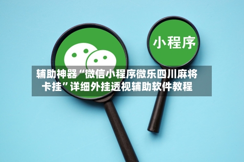 辅助神器“微信小程序微乐四川麻将卡挂”详细外挂透视辅助软件教程-第2张图片