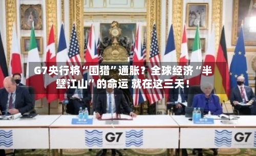 G7央行将“围猎”通胀？全球经济“半壁江山”的命运 就在这三天！