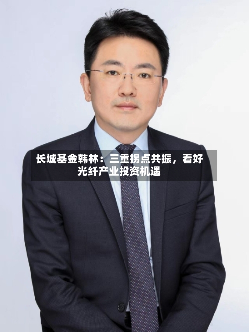 长城基金韩林：三重拐点共振，看好光纤产业投资机遇-第2张图片