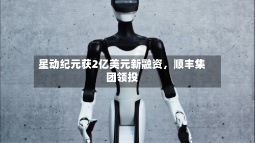 星动纪元获2亿美元新融资，顺丰集团领投