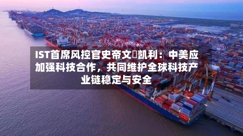 IST首席风控官史帝文・凯利：中美应加强科技合作，共同维护全球科技产业链稳定与安全