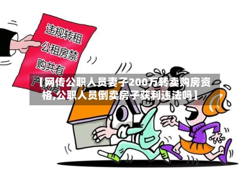 【网传公职人员妻子200万转卖购房资格,公职人员倒卖房子获利违法吗】-第3张图片