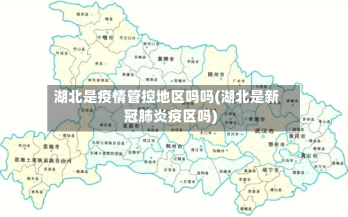 湖北是疫情管控地区吗吗(湖北是新冠肺炎疫区吗)