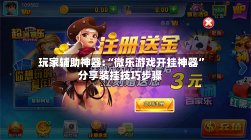 玩家辅助神器:“微乐游戏开挂神器”分享装挂技巧步骤-第2张图片