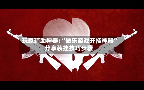 玩家辅助神器:“微乐游戏开挂神器”分享装挂技巧步骤-第3张图片