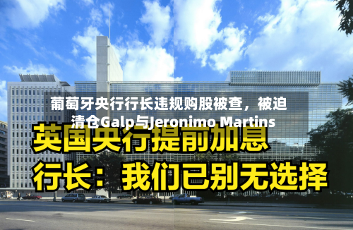 葡萄牙央行行长违规购股被查，被迫清仓Galp与Jeronimo Martins-第2张图片