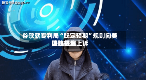 谷歌就专利局“既定预期”规则向美国比较高法院提起上诉-第2张图片