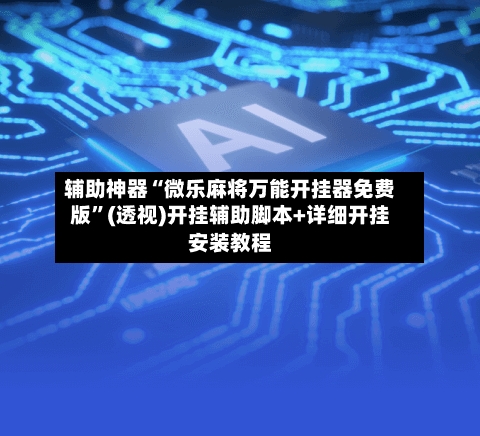 辅助神器“微乐麻将万能开挂器免费版”(透视)开挂辅助脚本+详细开挂安装教程