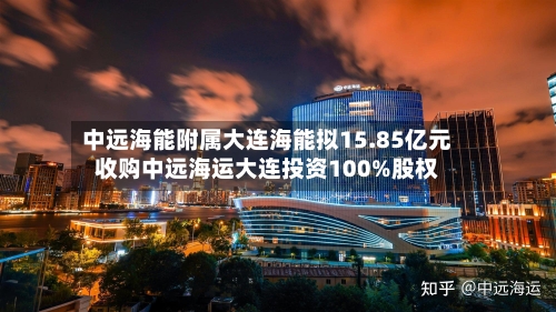 中远海能附属大连海能拟15.85亿元收购中远海运大连投资100%股权-第3张图片