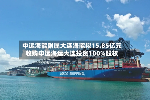 中远海能附属大连海能拟15.85亿元收购中远海运大连投资100%股权