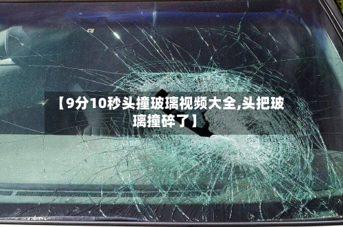 【9分10秒头撞玻璃视频大全,头把玻璃撞碎了】-第2张图片