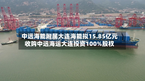 中远海能附属大连海能拟15.85亿元收购中远海运大连投资100%股权-第2张图片