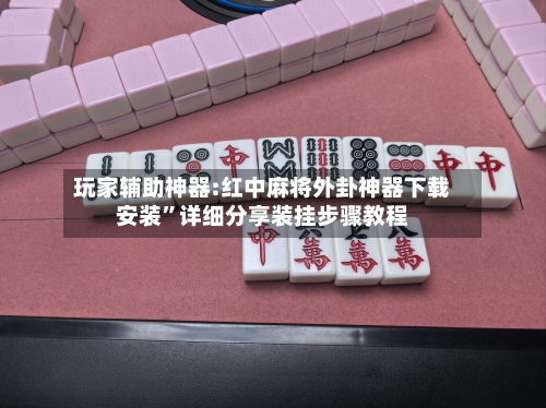 玩家辅助神器:红中麻将外卦神器下载安装”详细分享装挂步骤教程-第3张图片