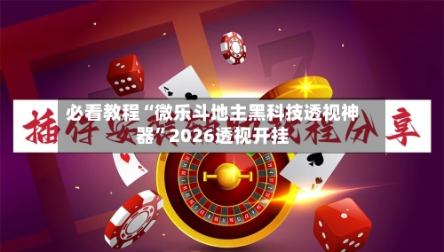 必看教程“微乐斗地主黑科技透视神器”2026透视开挂