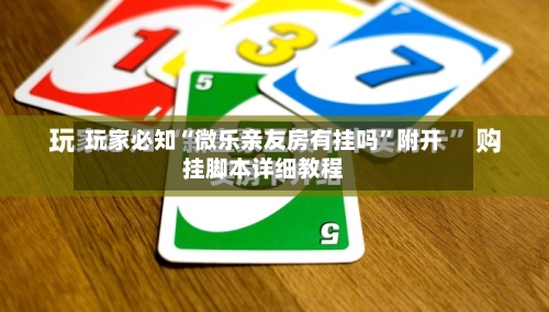 玩家必知“微乐亲友房有挂吗”附开挂脚本详细教程-第2张图片