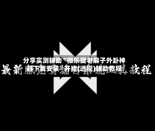 分享实测辅助“微乐捉老麻子外卦神器下载安装	”开挂(透视)辅助教程-第2张图片