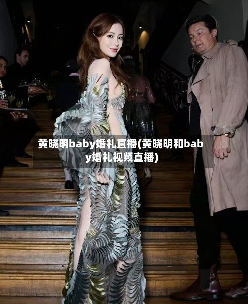 黄晓明baby婚礼直播(黄晓明和baby婚礼视频直播)-第2张图片