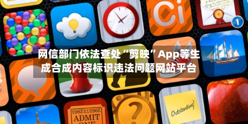 网信部门依法查处“剪映	”App等生成合成内容标识违法问题网站平台-第2张图片