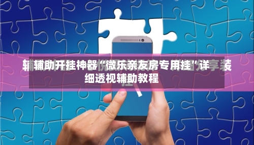 辅助开挂神器“微乐亲友房专用挂	”详细透视辅助教程-第3张图片