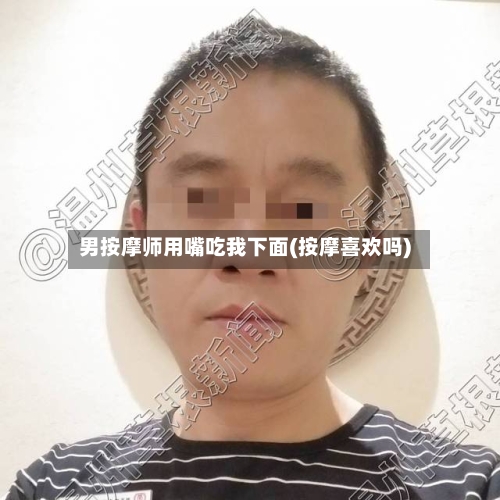 男按摩师用嘴吃我下面(按摩喜欢吗)-第2张图片