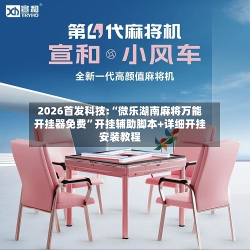 2026首发科技:“微乐湖南麻将万能开挂器免费	”开挂辅助脚本+详细开挂安装教程-第2张图片