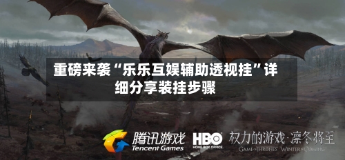 重磅来袭“乐乐互娱辅助透视挂”详细分享装挂步骤