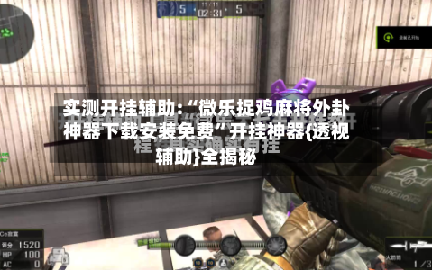 实测开挂辅助:“微乐捉鸡麻将外卦神器下载安装免费	”开挂神器{透视辅助}全揭秘-第2张图片