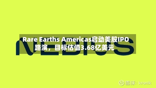 Rare Earths Americas启动美股IPO路演	，目标估值3.68亿美元-第2张图片