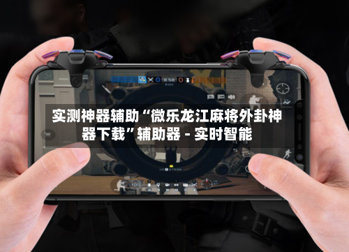 实测神器辅助“微乐龙江麻将外卦神器下载”辅助器 - 实时智能