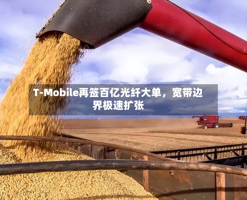 T-Mobile再签百亿光纤大单，宽带边界极速扩张-第3张图片